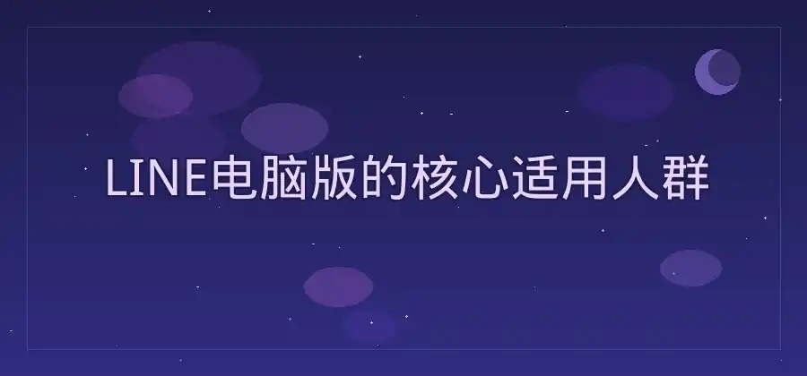 LINE电脑版适合哪些人使用？电脑端功能介绍-LINE中文版官网